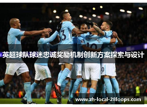 英超球队球迷忠诚奖励机制创新方案探索与设计 英超球队球迷忠诚奖励机制创新方案探索与设计