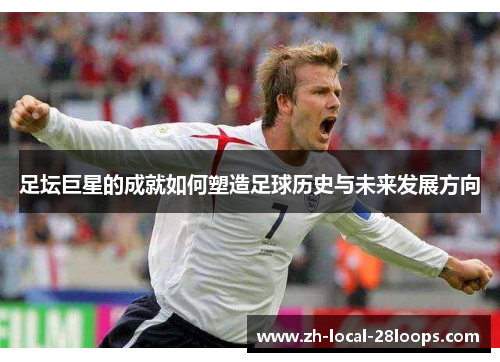 足坛巨星的成就如何塑造足球历史与未来发展方向