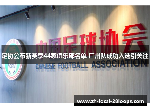 足协公布新赛季44家俱乐部名单 广州队成功入选引关注 足协公布新赛季44家俱乐部名单 广州队成功入选引关注