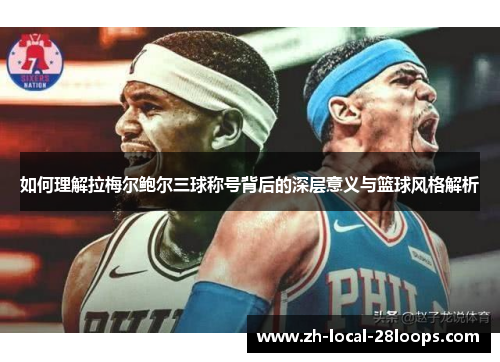 如何理解拉梅尔鲍尔三球称号背后的深层意义与篮球风格解析 如何理解拉梅尔鲍尔三球称号背后的深层意义与篮球风格解析