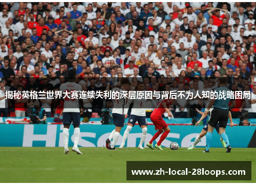 揭秘英格兰世界大赛连续失利的深层原因与背后不为人知的战略困局 揭秘英格兰世界大赛连续失利的深层原因与背后不为人知的战略困局