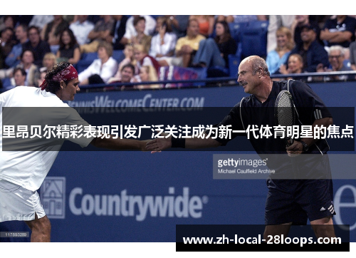 里昂贝尔精彩表现引发广泛关注成为新一代体育明星的焦点 里昂贝尔精彩表现引发广泛关注成为新一代体育明星的焦点