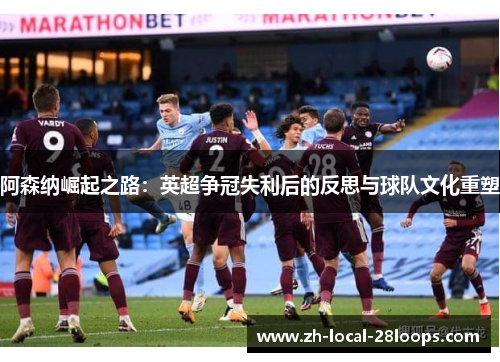 阿森纳崛起之路：英超争冠失利后的反思与球队文化重塑