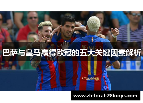 巴萨与皇马赢得欧冠的五大关键因素解析 巴萨与皇马赢得欧冠的五大关键因素解析