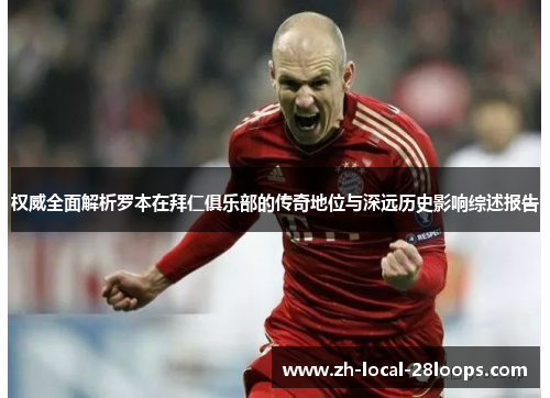 权威全面解析罗本在拜仁俱乐部的传奇地位与深远历史影响综述报告 权威全面解析罗本在拜仁俱乐部的传奇地位与深远历史影响综述报告