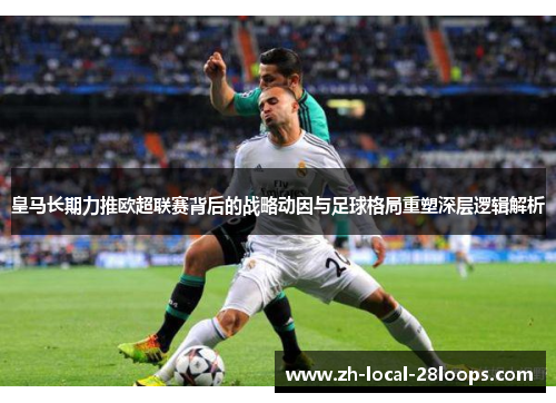 皇马长期力推欧超联赛背后的战略动因与足球格局重塑深层逻辑解析 皇马长期力推欧超联赛背后的战略动因与足球格局重塑深层逻辑解析