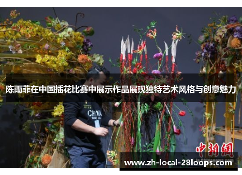 陈雨菲在中国插花比赛中展示作品展现独特艺术风格与创意魅力 陈雨菲在中国插花比赛中展示作品展现独特艺术风格与创意魅力