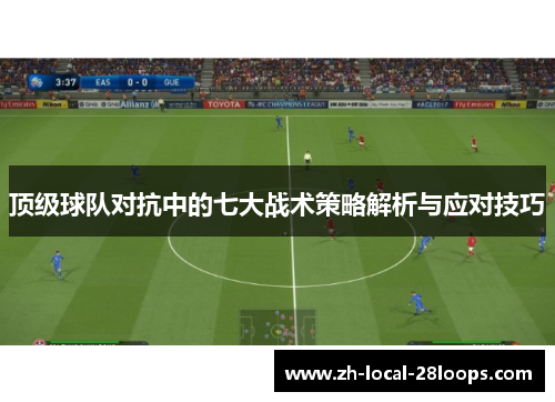 顶级球队对抗中的七大战术策略解析与应对技巧 顶级球队对抗中的七大战术策略解析与应对技巧