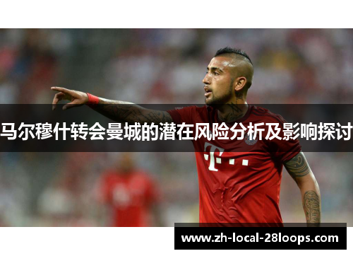 马尔穆什转会曼城的潜在风险分析及影响探讨 马尔穆什转会曼城的潜在风险分析及影响探讨