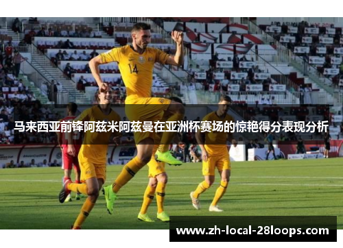 马来西亚前锋阿兹米阿兹曼在亚洲杯赛场的惊艳得分表现分析 马来西亚前锋阿兹米阿兹曼在亚洲杯赛场的惊艳得分表现分析