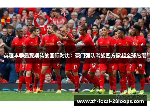 英超本季最受期待的国际对决：豪门强队激战四方掀起全球热潮