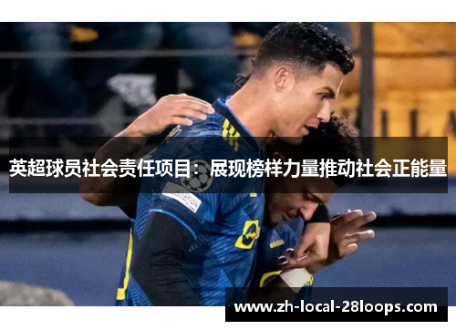 英超球员社会责任项目:展现榜样力量推动社会正能量 英超球员社会责任项目:展现榜样力量推动社会正能量