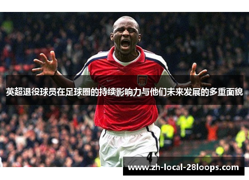 英超退役球员在足球圈的持续影响力与他们未来发展的多重面貌 英超退役球员在足球圈的持续影响力与他们未来发展的多重面貌