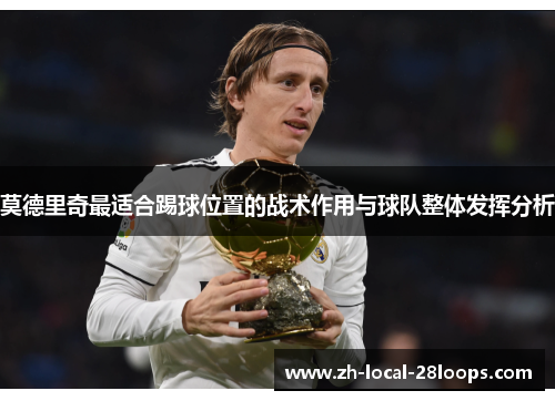 莫德里奇最适合踢球位置的战术作用与球队整体发挥分析 莫德里奇最适合踢球位置的战术作用与球队整体发挥分析