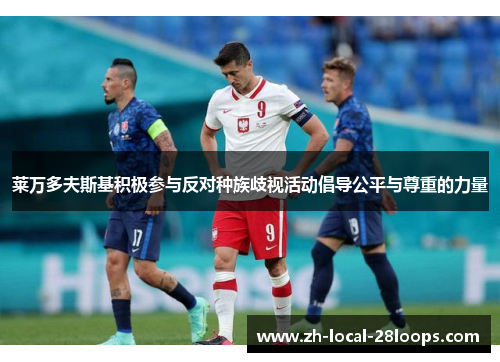 莱万多夫斯基积极参与反对种族歧视活动倡导公平与尊重的力量 莱万多夫斯基积极参与反对种族歧视活动倡导公平与尊重的力量