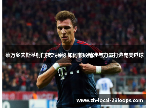 莱万多夫斯基射门技巧揭秘 如何兼顾精准与力量打造完美进球 莱万多夫斯基射门技巧揭秘 如何兼顾精准与力量打造完美进球