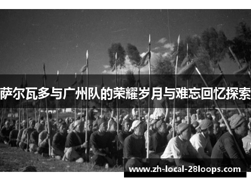 萨尔瓦多与广州队的荣耀岁月与难忘回忆探索 萨尔瓦多与广州队的荣耀岁月与难忘回忆探索