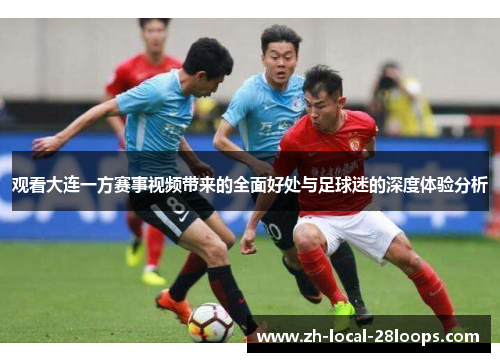 观看大连一方赛事视频带来的全面好处与足球迷的深度体验分析 观看大连一方赛事视频带来的全面好处与足球迷的深度体验分析