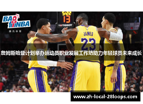 詹姆斯哈登计划举办运动员职业发展工作坊助力年轻球员未来成长