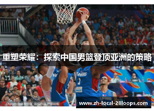重塑荣耀:探索中国男篮登顶亚洲的策略 重塑荣耀:探索中国男篮登顶亚洲的策略