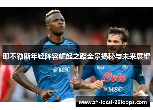 那不勒斯年轻阵容崛起之路全景揭秘与未来展望 那不勒斯年轻阵容崛起之路全景揭秘与未来展望