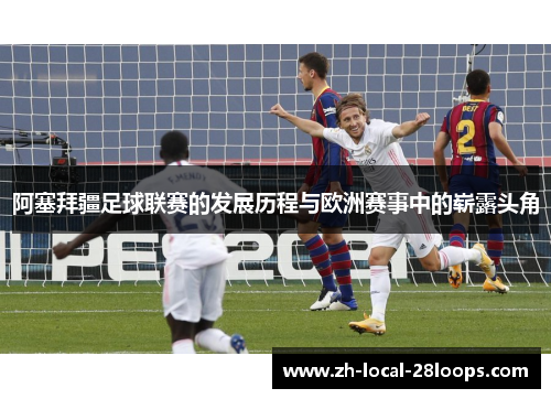 阿塞拜疆足球联赛的发展历程与欧洲赛事中的崭露头角 阿塞拜疆足球联赛的发展历程与欧洲赛事中的崭露头角