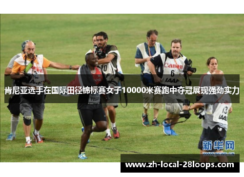 肯尼亚选手在国际田径锦标赛女子10000米赛跑中夺冠展现强劲实力 肯尼亚选手在国际田径锦标赛女子10000米赛跑中夺冠展现强劲实力