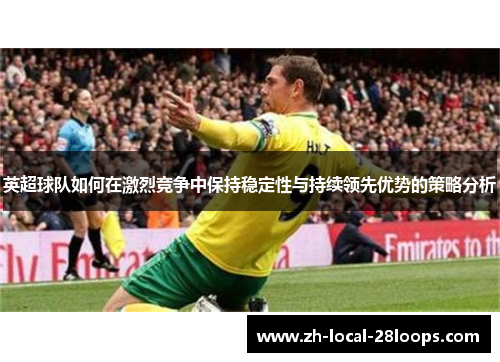 英超球队如何在激烈竞争中保持稳定性与持续领先优势的策略分析 英超球队如何在激烈竞争中保持稳定性与持续领先优势的策略分析