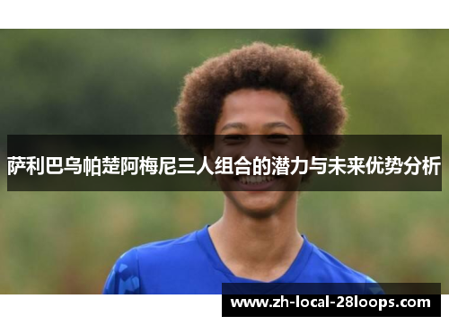 萨利巴乌帕楚阿梅尼三人组合的潜力与未来优势分析