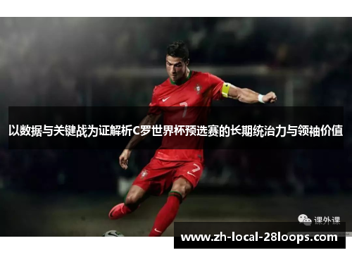 以数据与关键战为证解析C罗世界杯预选赛的长期统治力与领袖价值 以数据与关键战为证解析C罗世界杯预选赛的长期统治力与领袖价值