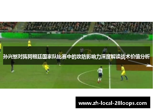 孙兴慜对阵阿根廷国家队比赛中的攻防影响力深度解读战术价值分析 孙兴慜对阵阿根廷国家队比赛中的攻防影响力深度解读战术价值分析