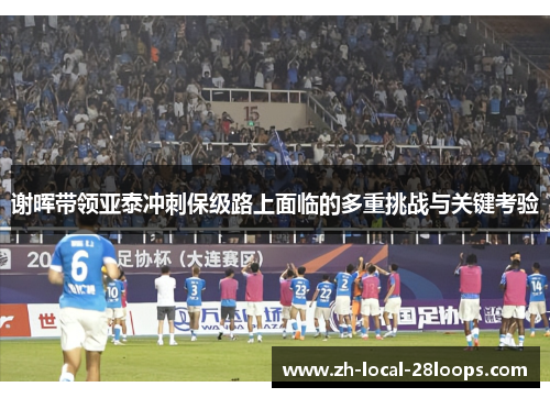 谢晖带领亚泰冲刺保级路上面临的多重挑战与关键考验