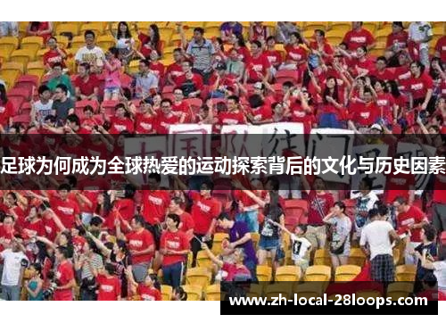 足球为何成为全球热爱的运动探索背后的文化与历史因素 足球为何成为全球热爱的运动探索背后的文化与历史因素