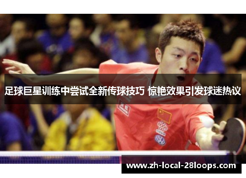 足球巨星训练中尝试全新传球技巧 惊艳效果引发球迷热议 足球巨星训练中尝试全新传球技巧 惊艳效果引发球迷热议