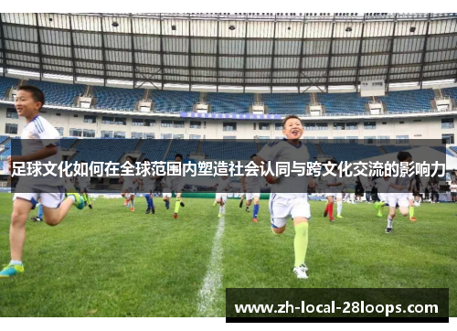 足球文化如何在全球范围内塑造社会认同与跨文化交流的影响力 足球文化如何在全球范围内塑造社会认同与跨文化交流的影响力