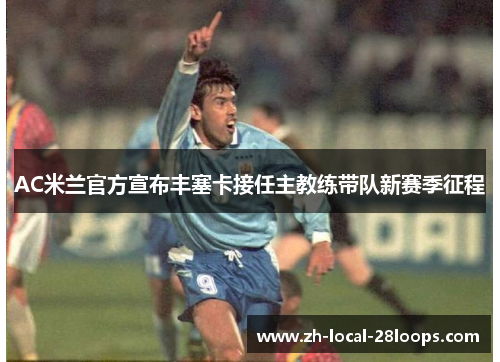 AC米兰官方宣布丰塞卡接任主教练带队新赛季征程 AC米兰官方宣布丰塞卡接任主教练带队新赛季征程