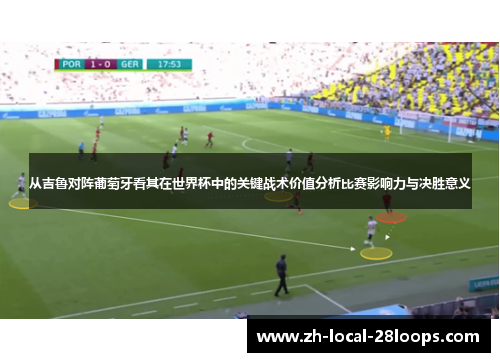 从吉鲁对阵葡萄牙看其在世界杯中的关键战术价值分析比赛影响力与决胜意义 从吉鲁对阵葡萄牙看其在世界杯中的关键战术价值分析比赛影响力与决胜意义