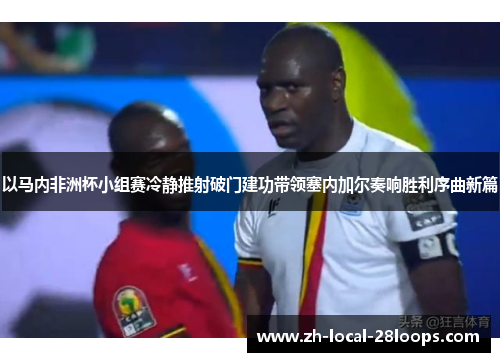 以马内非洲杯小组赛冷静推射破门建功带领塞内加尔奏响胜利序曲新篇 以马内非洲杯小组赛冷静推射破门建功带领塞内加尔奏响胜利序曲新篇