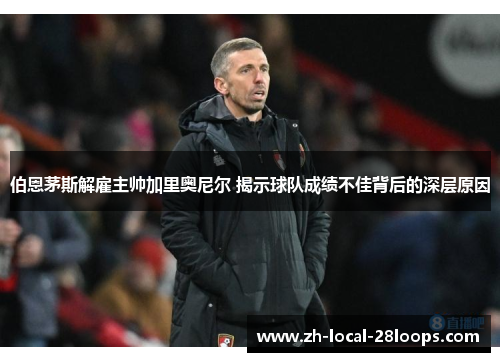 伯恩茅斯解雇主帅加里奥尼尔 揭示球队成绩不佳背后的深层原因 伯恩茅斯解雇主帅加里奥尼尔 揭示球队成绩不佳背后的深层原因