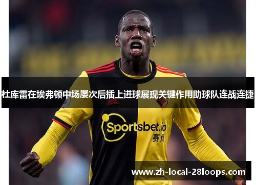 杜库雷在埃弗顿中场屡次后插上进球展现关键作用助球队连战连捷