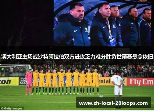 澳大利亚主场战沙特阿拉伯双方进攻乏力难分胜负世预赛悬念依旧