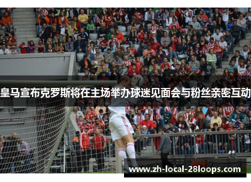 皇马宣布克罗斯将在主场举办球迷见面会与粉丝亲密互动