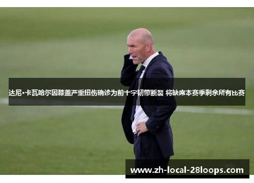 达尼·卡瓦哈尔因膝盖严重扭伤确诊为前十字韧带断裂 将缺席本赛季剩余所有比赛