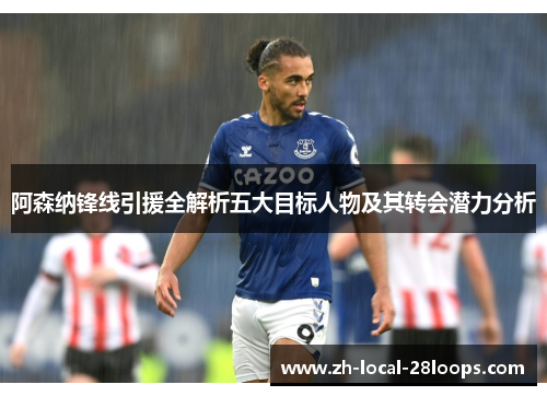 阿森纳锋线引援全解析五大目标人物及其转会潜力分析