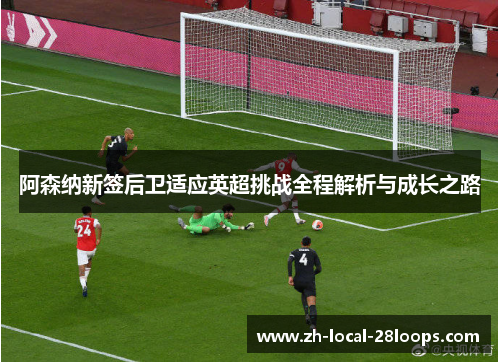 阿森纳新签后卫适应英超挑战全程解析与成长之路 阿森纳新签后卫适应英超挑战全程解析与成长之路