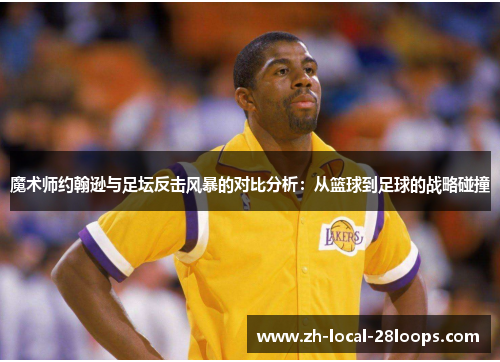 魔术师约翰逊与足坛反击风暴的对比分析:从篮球到足球的战略碰撞 魔术师约翰逊与足坛反击风暴的对比分析:从篮球到足球的战略碰撞