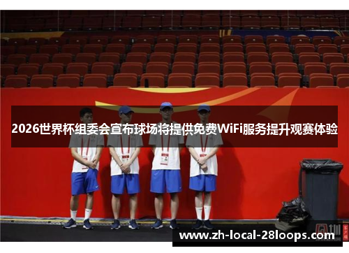 2026世界杯组委会宣布球场将提供免费WiFi服务提升观赛体验 2026世界杯组委会宣布球场将提供免费WiFi服务提升观赛体验