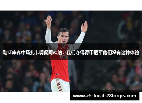 勒沃库森中场扎卡调侃阿森纳:我们夺得德甲冠军他们没有这种体验 勒沃库森中场扎卡调侃阿森纳:我们夺得德甲冠军他们没有这种体验