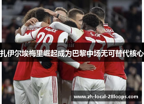 扎伊尔埃梅里崛起成为巴黎中场无可替代核心 扎伊尔埃梅里崛起成为巴黎中场无可替代核心
